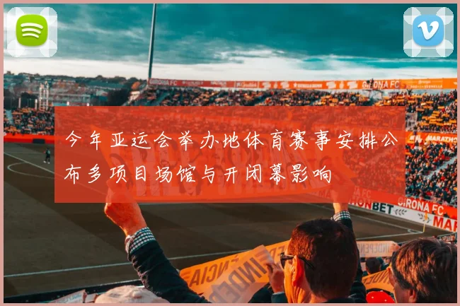 今年亚运会举办地体育赛事安排公布多项目场馆与开闭幕影响