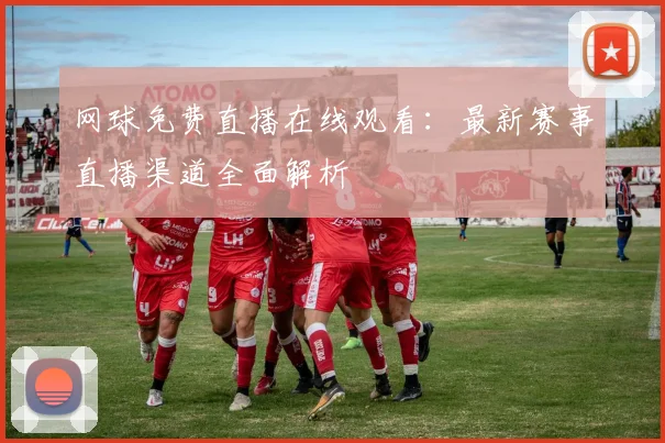 网球免费直播在线观看：最新赛事直播渠道全面解析