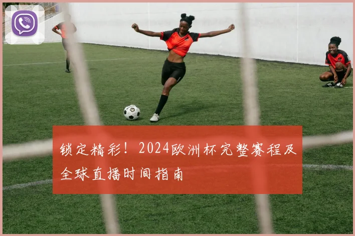 锁定精彩！2024欧洲杯完整赛程及全球直播时间指南