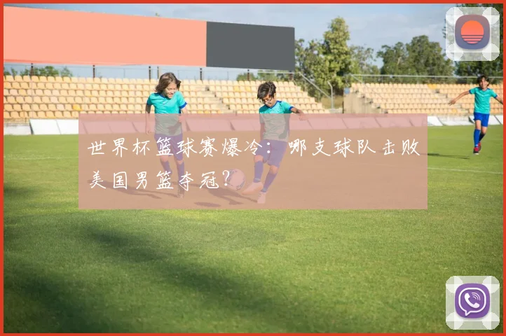 世界杯篮球赛爆冷：哪支球队击败美国男篮夺冠？