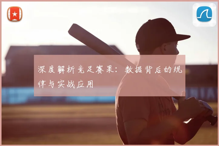 深度解析竞足赛果：数据背后的规律与实战应用