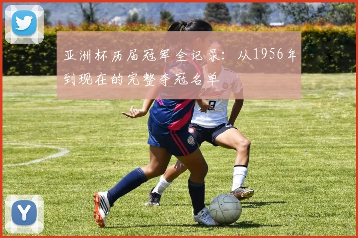 亚洲杯历届冠军全记录：从1956年到现在的完整夺冠名单
