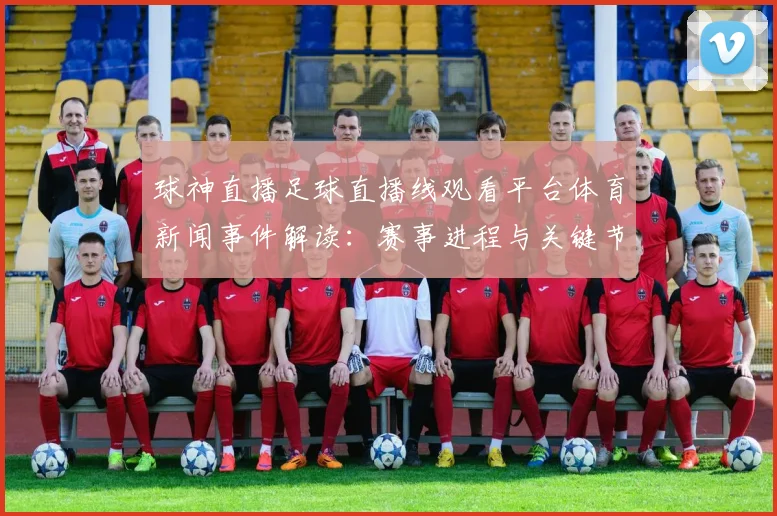 球神直播足球直播线观看平台体育新闻事件解读:赛事进程与关键节点分析