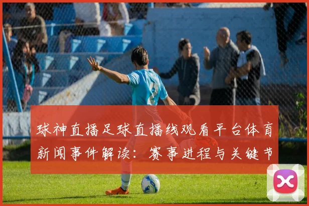 球神直播足球直播线观看平台体育新闻事件解读：赛事进程与关键节点分析