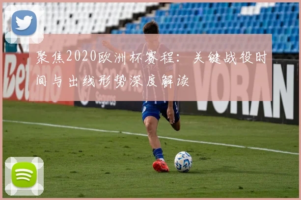 聚焦2020欧洲杯赛程：关键战役时间与出线形势深度解读