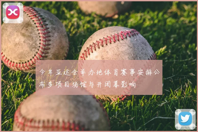今年亚运会举办地体育赛事安排公布多项目场馆与开闭幕影响