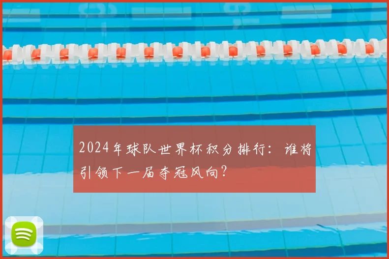 2024年球队世界杯积分排行：谁将引领下一届夺冠风向？