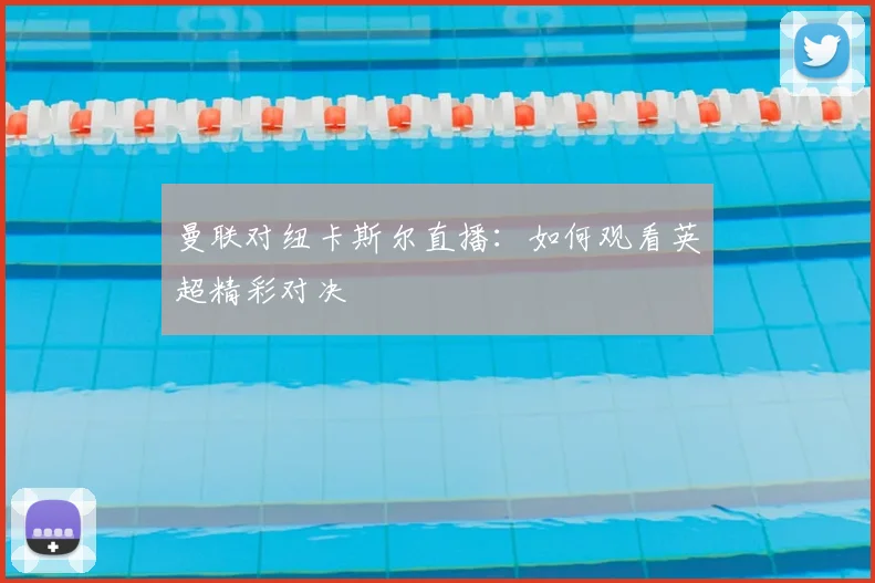 曼联对纽卡斯尔直播：如何观看英超精彩对决