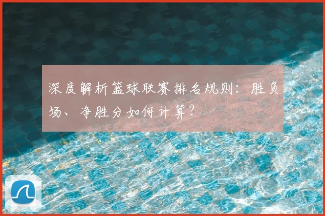 深度解析篮球联赛排名规则：胜负场、净胜分如何计算？