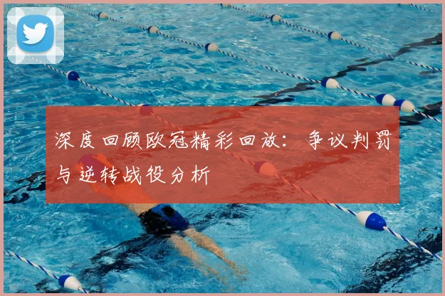 深度回顾欧冠精彩回放：争议判罚与逆转战役分析