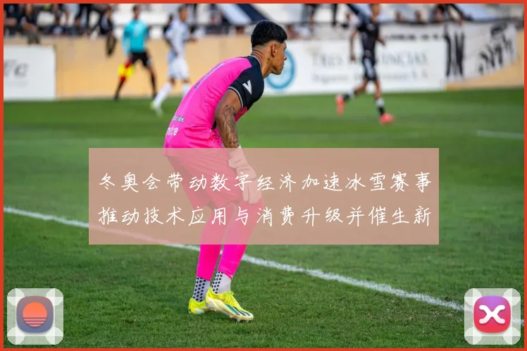 冬奥会带动数字经济加速冰雪赛事推动技术应用与消费升级并催生新业态