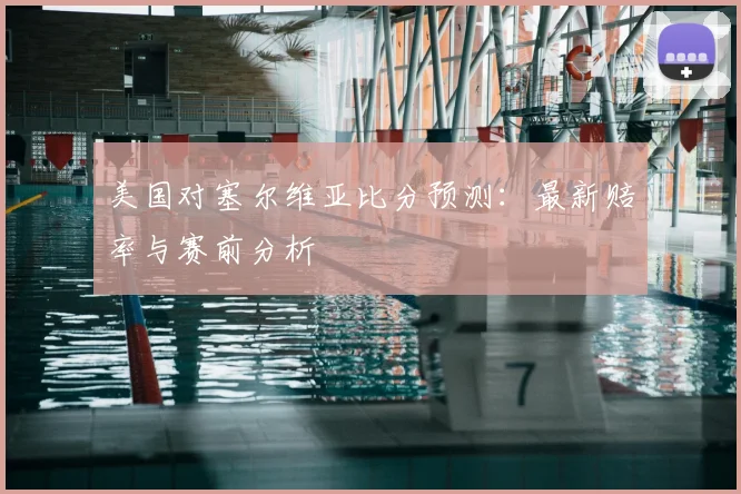 美国对塞尔维亚比分预测：最新赔率与赛前分析