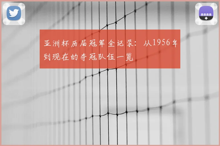 亚洲杯历届冠军全记录：从1956年到现在的夺冠队伍一览