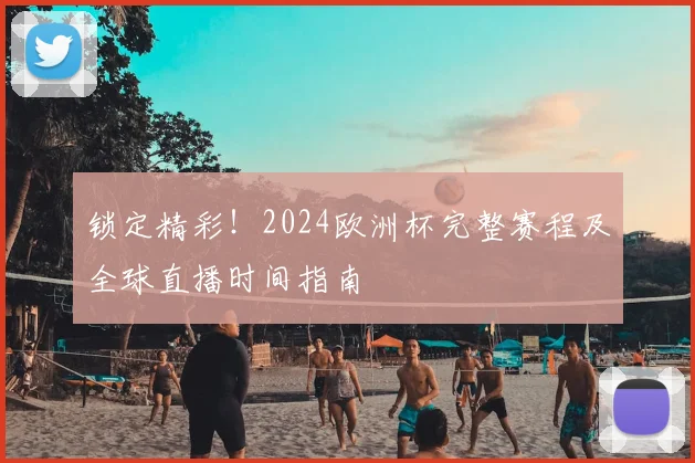 锁定精彩!2024欧洲杯完整赛程及全球直播时间指南