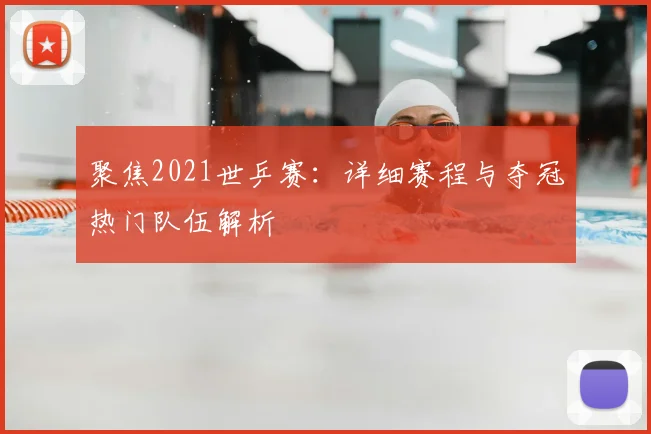 聚焦2021世乒赛：详细赛程与夺冠热门队伍解析