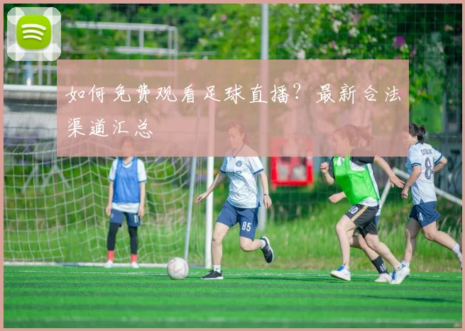 如何免费观看足球直播？最新合法渠道汇总