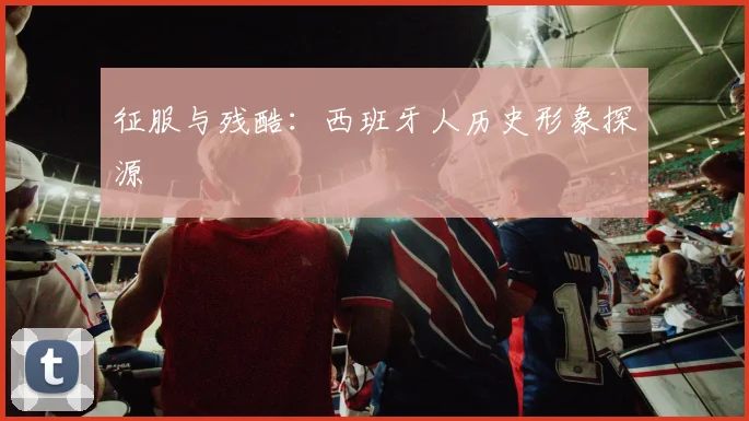 征服与残酷：西班牙人历史形象探源