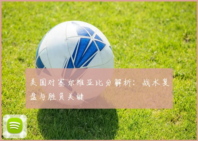 美国对塞尔维亚比分解析：战术复盘与胜负关键