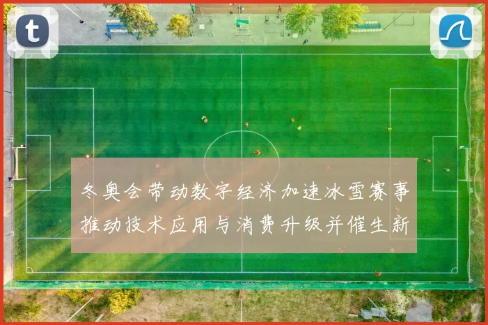 冬奥会带动数字经济加速冰雪赛事推动技术应用与消费升级并催生新业态