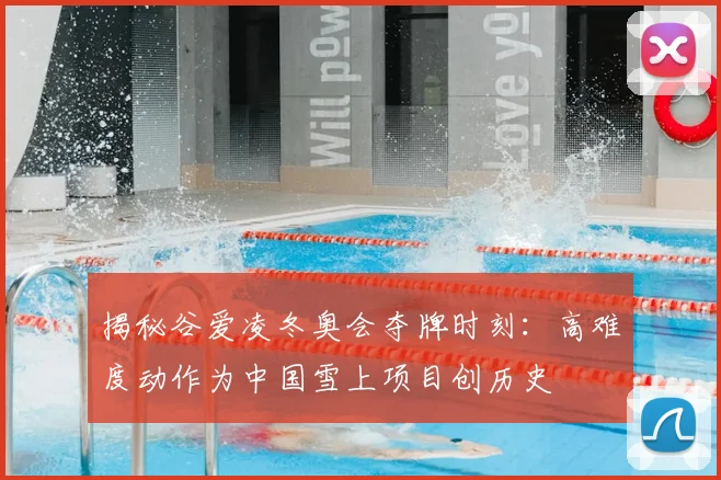 揭秘谷爱凌冬奥会夺牌时刻：高难度动作为中国雪上项目创历史