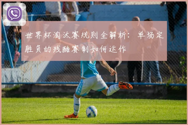 世界杯淘汰赛规则全解析：单场定胜负的残酷赛制如何运作