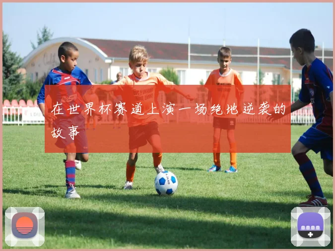 在世界杯赛道上演一场绝地逆袭的故事