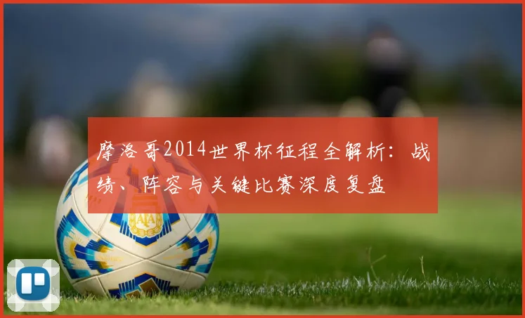 摩洛哥2014世界杯征程全解析：战绩、阵容与关键比赛深度复盘